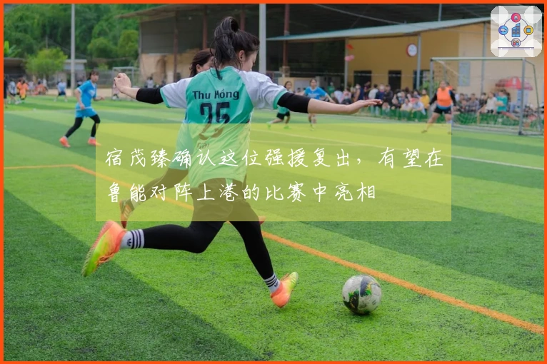 宿茂臻确认这位强援复出，有望在鲁能对阵上港的比赛中亮相