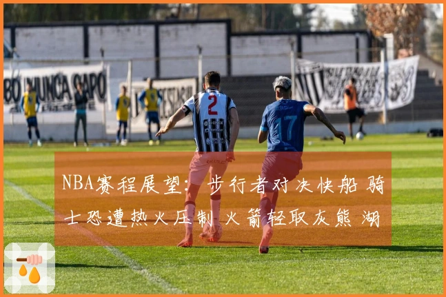 NBA赛程展望：步行者对决快船 骑士恐遭热火压制 火箭轻取灰熊 湖人战胜篮网