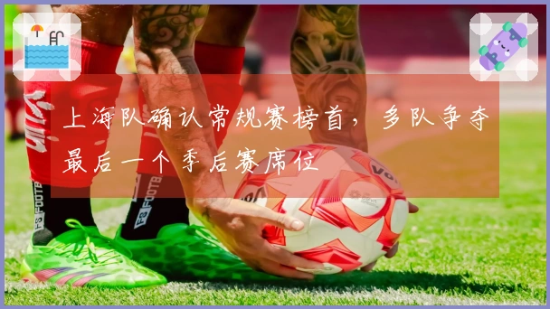 上海队确认常规赛榜首，多队争夺最后一个季后赛席位