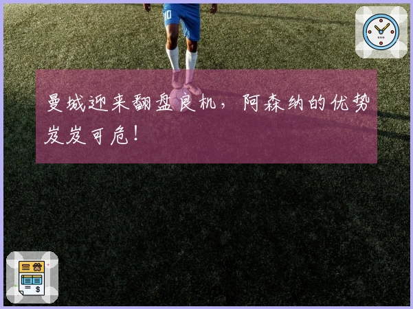 曼城迎来翻盘良机，阿森纳的优势岌岌可危！