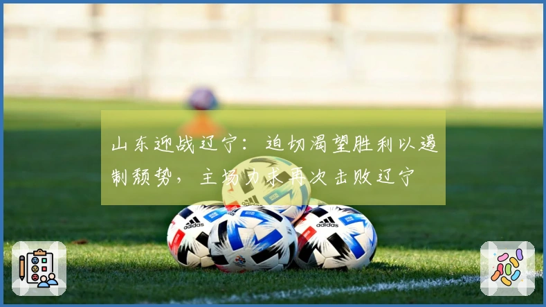 山东迎战辽宁：迫切渴望胜利以遏制颓势，主场力求再次击败辽宁