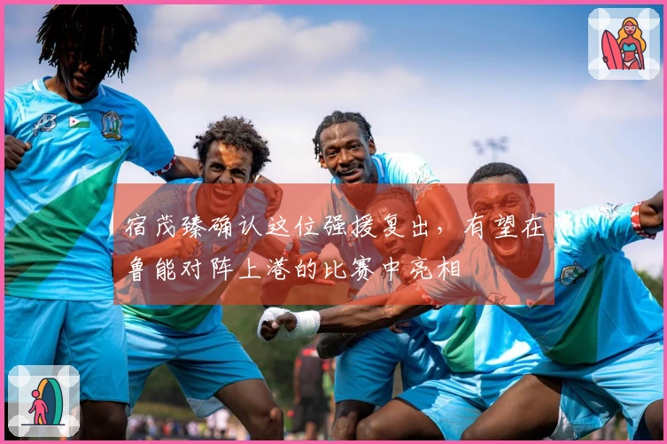 宿茂臻确认这位强援复出，有望在鲁能对阵上港的比赛中亮相