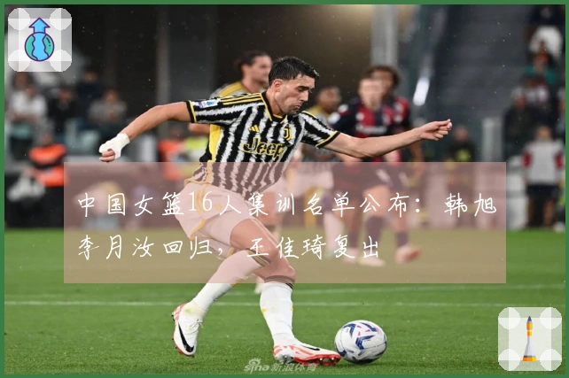 中国女篮16人集训名单公布：韩旭李月汝回归，王佳琦复出