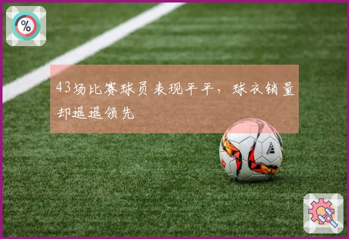 43场比赛球员表现平平，球衣销量却遥遥领先
