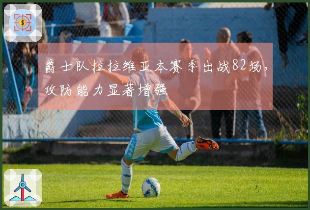 爵士队拉拉维亚本赛季出战82场，攻防能力显著增强