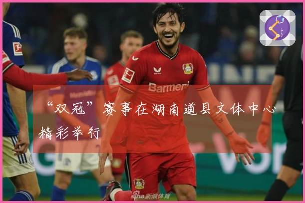 “双冠”赛事在湖南道县文体中心精彩举行