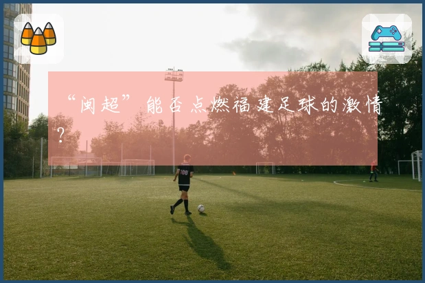 “闽超”能否点燃福建足球的激情？