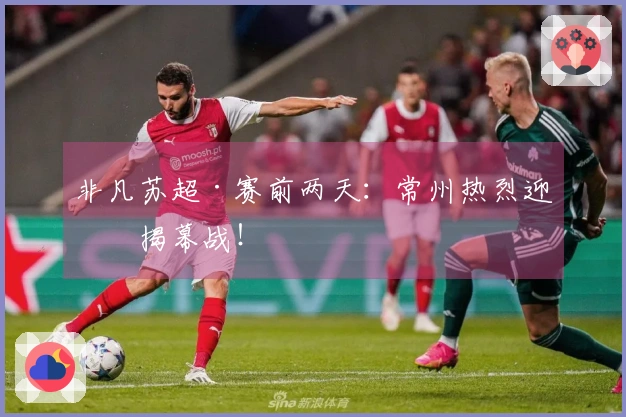 非凡苏超·赛前两天：常州热烈迎接揭幕战！