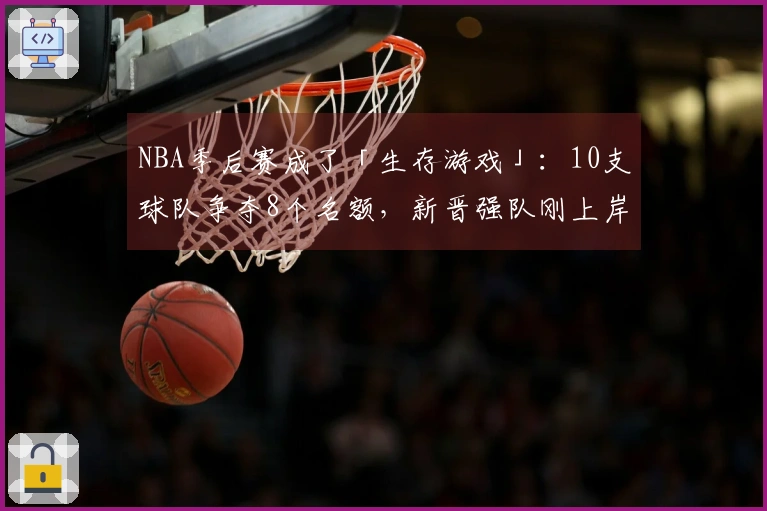 NBA季后赛成了「生存游戏」：10支球队争夺8个名额，新晋强队刚上岸即遭滑铁卢