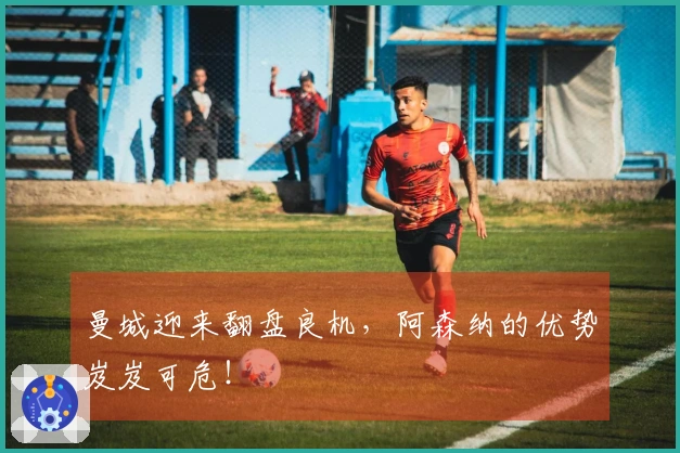 曼城迎来翻盘良机，阿森纳的优势岌岌可危！