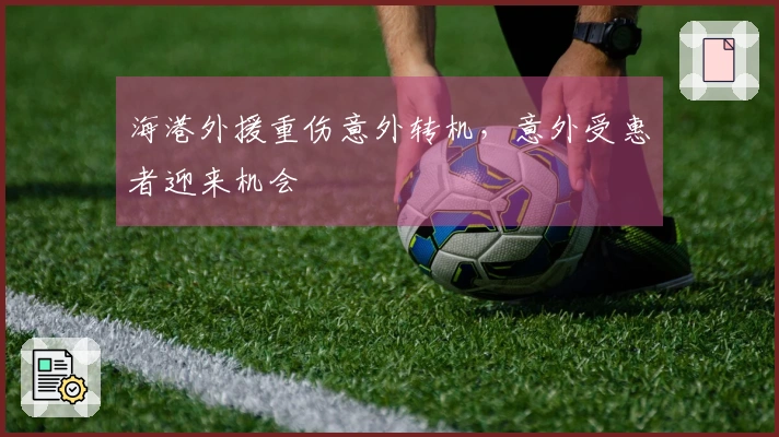 海港外援重伤意外转机，意外受惠者迎来机会