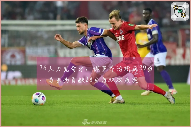 76人力克奇才，保罗乔治斩获39分，马克西贡献28分与双双表现