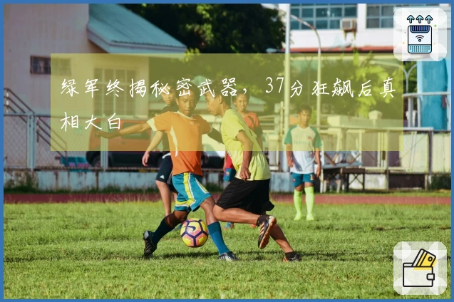 绿军终揭秘密武器，37分狂飙后真相大白