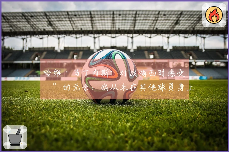 哈维·马丁内斯：对战梅西时感受到的无奈，我从未在其他球员身上经历过