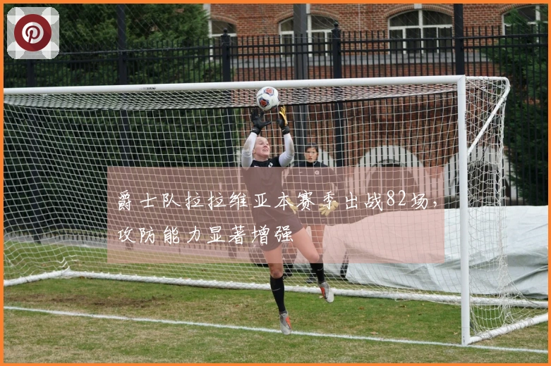 爵士队拉拉维亚本赛季出战82场，攻防能力显著增强