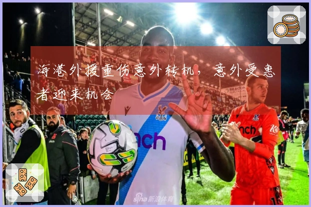 海港外援重伤意外转机，意外受惠者迎来机会