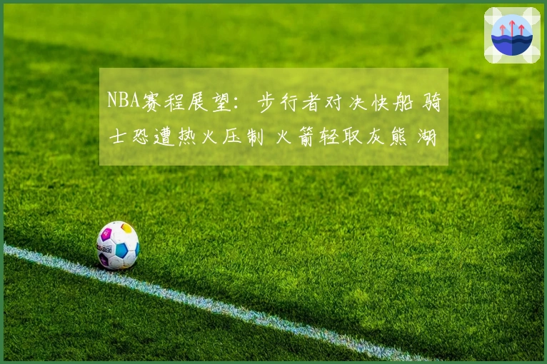 NBA赛程展望：步行者对决快船 骑士恐遭热火压制 火箭轻取灰熊 湖人战胜篮网