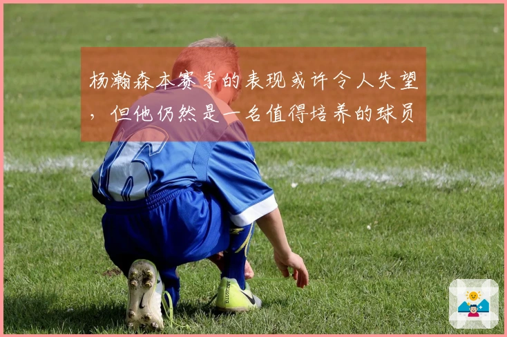 杨瀚森本赛季的表现或许令人失望，但他仍然是一名值得培养的球员。