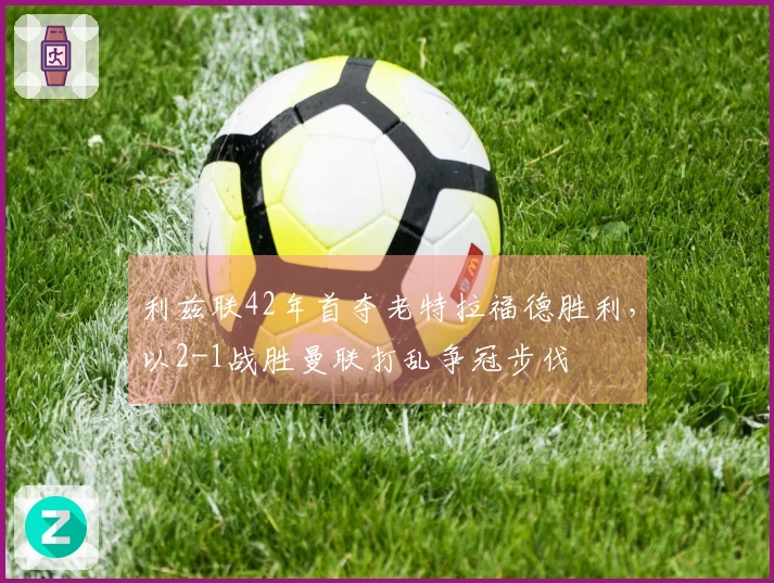 利兹联42年首夺老特拉福德胜利，以2-1战胜曼联打乱争冠步伐