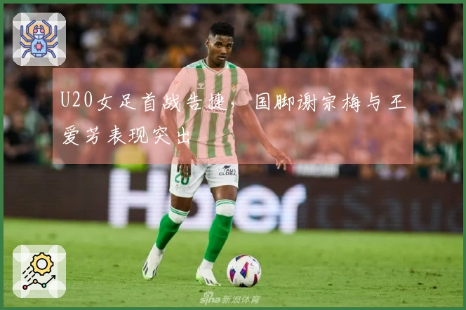 U20女足首战告捷，国脚谢宗梅与王爱芳表现突出