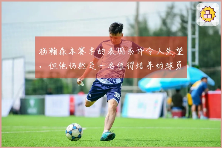 杨瀚森本赛季的表现或许令人失望，但他仍然是一名值得培养的球员。