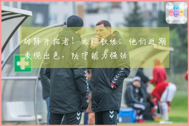 对阵开拓者！太阳教练：他们近期表现出色，防守能力强劲