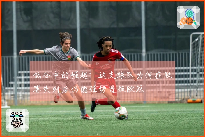 低谷中的崛起：这支球队为何在联赛失利后仍能强势晋级欧冠