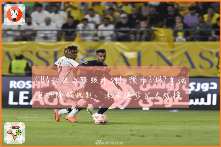 CBA升级与降级计划！预计2027年试点升降级机制，未来逐步扩大规模！